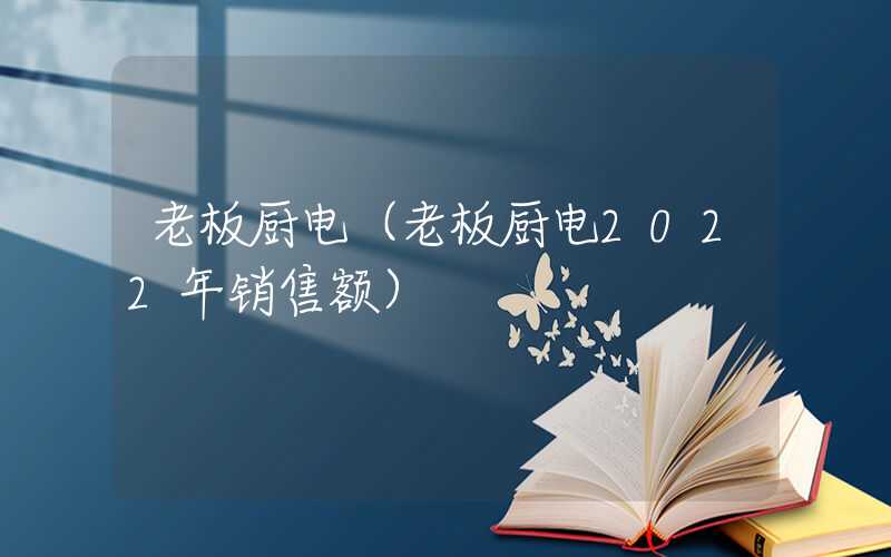 老板厨电（老板厨电2022年销售额）