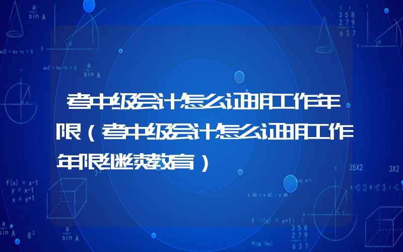 考中级会计怎么证明工作年限（考中级会计怎么证明工作年限继续教育）