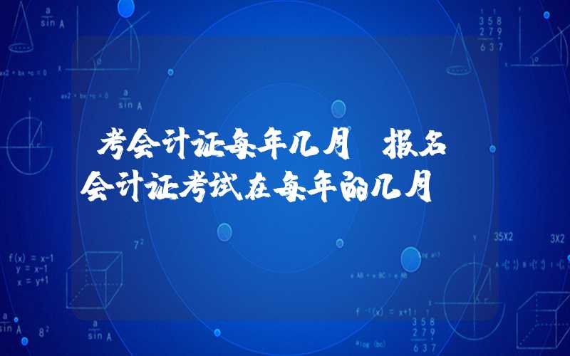 考会计证每年几月份报名（会计证考试在每年的几月份）