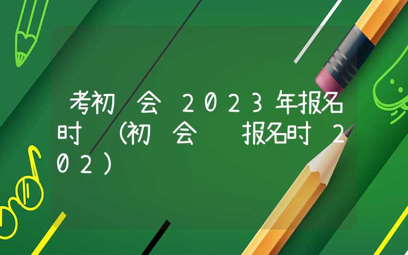 考初级会计2023年报名时间（初级会计证报名时间202）