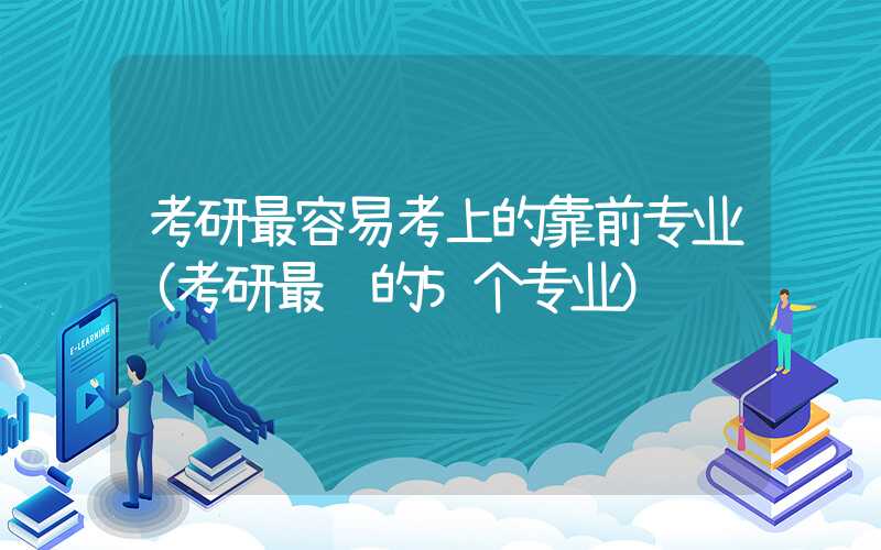 考研最容易考上的靠前专业（考研最难的5个专业）