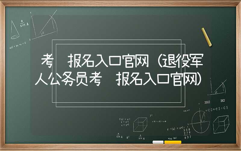 考试报名入口官网（退役军人公务员考试报名入口官网）