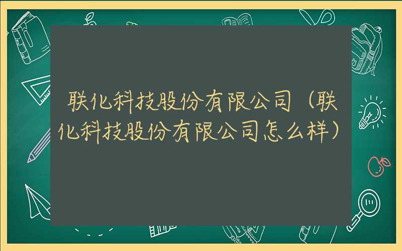 联化科技股份有限公司（联化科技股份有限公司怎么样）