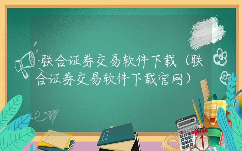 联合证券交易软件下载（联合证券交易软件下载官网）