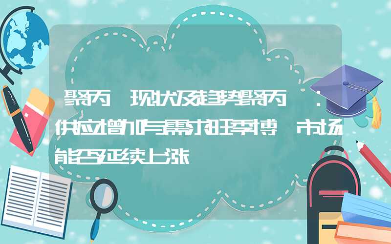 聚丙烯现状及趋势聚丙烯：供应增加与需求旺季博弈市场能否延续上涨