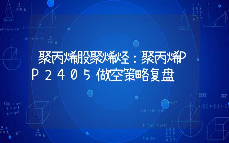 聚丙烯股聚烯烃：聚丙烯PP2405做空策略复盘