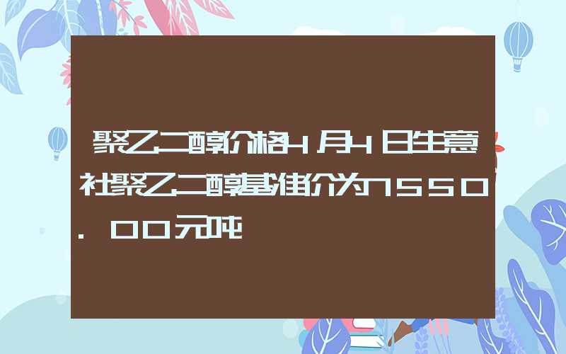 聚乙二醇价格4月4日生意社聚乙二醇基准价为7550.00元吨