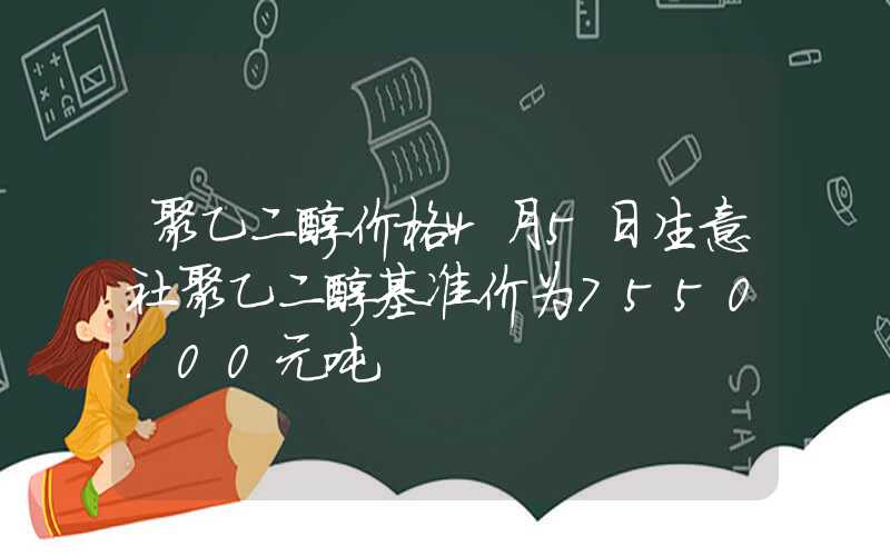 聚乙二醇价格4月5日生意社聚乙二醇基准价为7550.00元吨