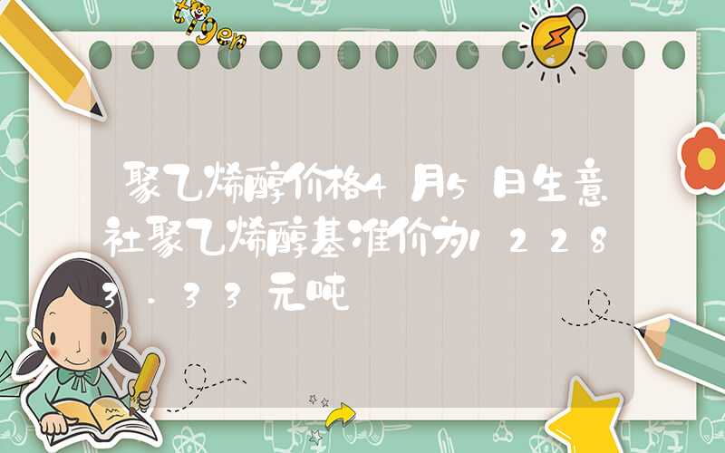 聚乙烯醇价格4月5日生意社聚乙烯醇基准价为12283.33元吨