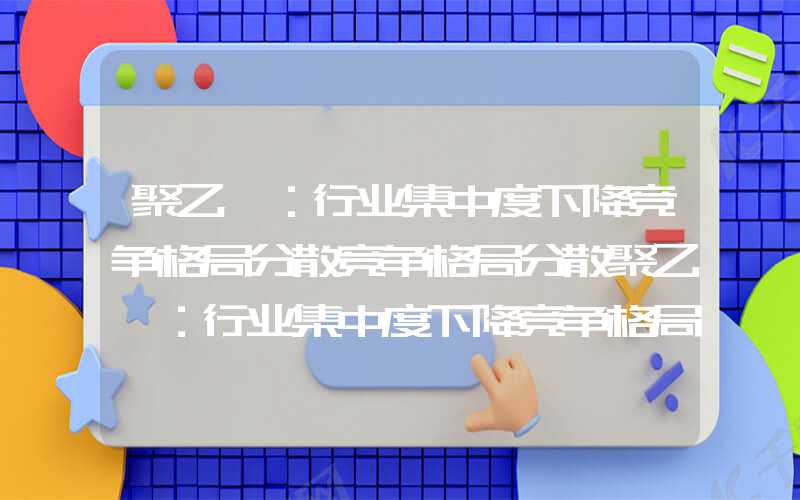 聚乙烯：行业集中度下降竞争格局分散竞争格局分散聚乙烯：行业集中度下降竞争格局分散