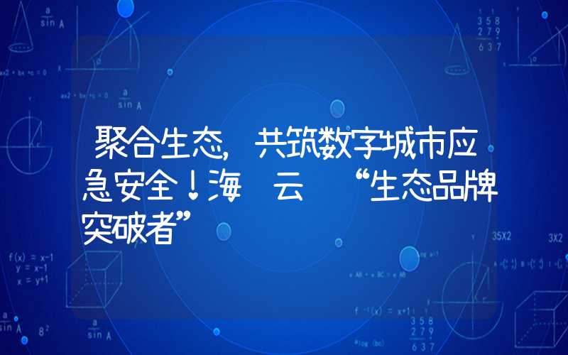 聚合生态，共筑数字城市应急安全！海纳云获“生态品牌突破者”认证