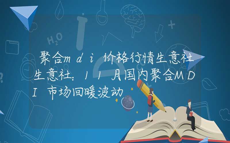 聚合mdi价格行情生意社生意社：11月国内聚合MDI市场回暖波动