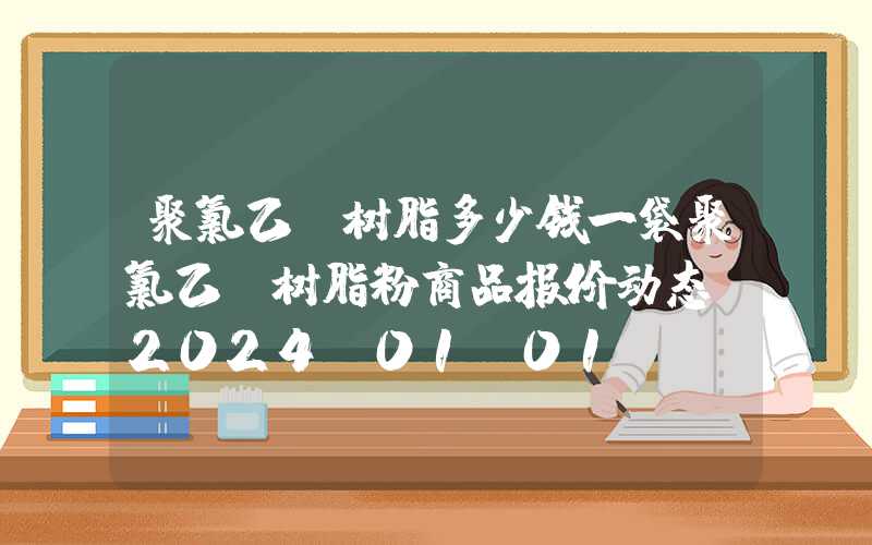 聚氯乙烯树脂多少钱一袋聚氯乙烯树脂粉商品报价动态（2024-01-01）