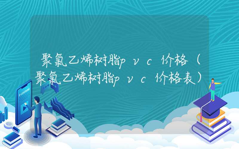 聚氯乙烯树脂pvc价格（聚氯乙烯树脂pvc价格表）