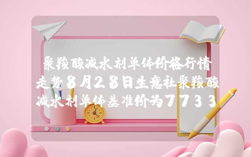 聚羧酸减水剂单体价格行情走势8月28日生意社聚羧酸减水剂单体基准价为7733.33元吨