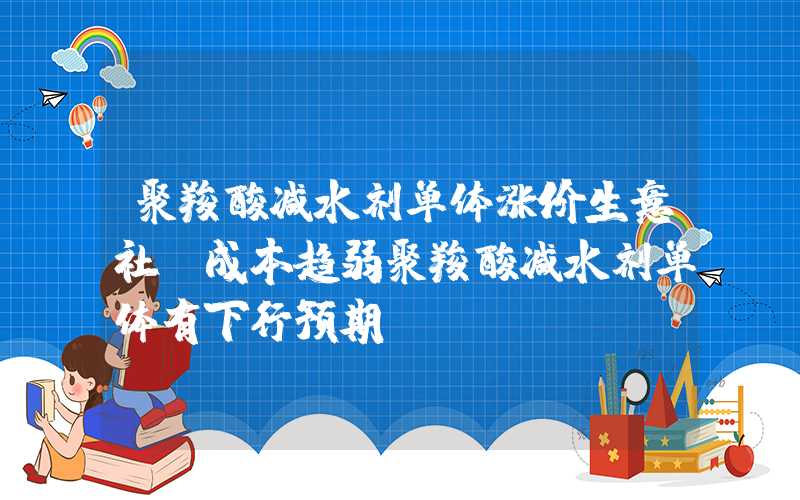 聚羧酸减水剂单体涨价生意社：成本趋弱聚羧酸减水剂单体有下行预期