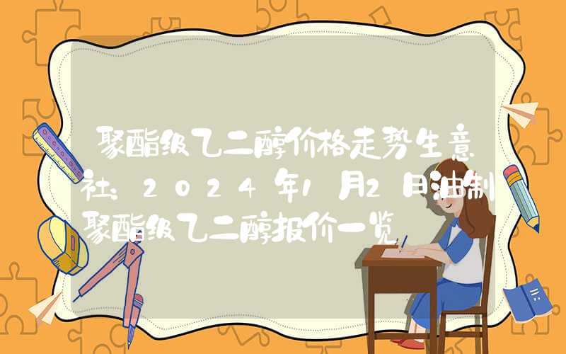 聚酯级乙二醇价格走势生意社：2024年1月2日油制聚酯级乙二醇报价一览