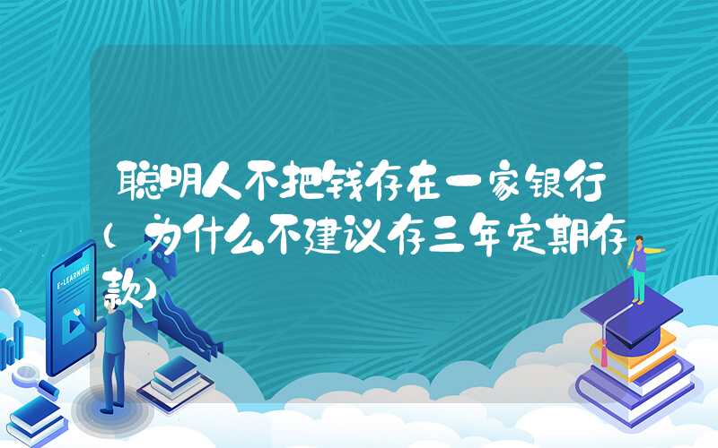 聪明人不把钱存在一家银行（为什么不建议存三年定期存款）