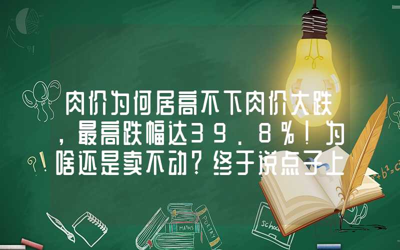 肉价为何居高不下肉价大跌，最高跌幅达39.8%！为啥还是卖不动？终于说点子上了