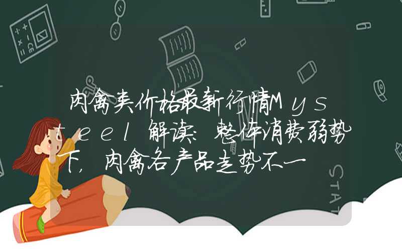 肉禽类价格最新行情Mysteel解读：整体消费弱势下，肉禽各产品走势不一