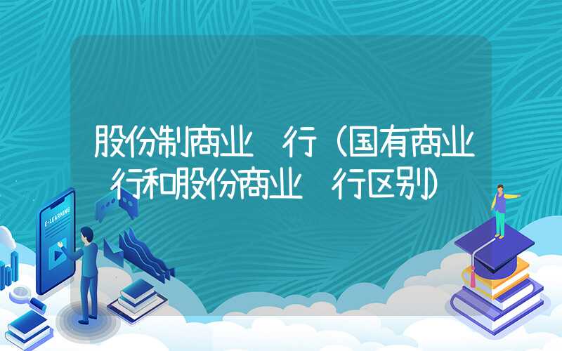 股份制商业银行（国有商业银行和股份商业银行区别）