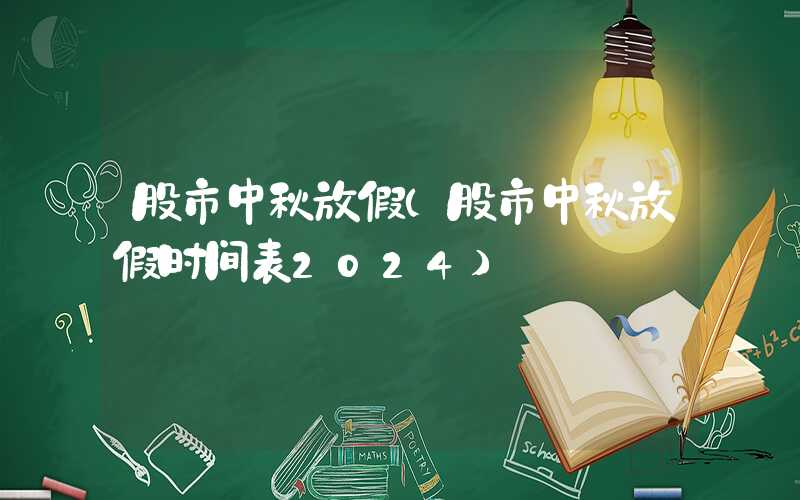 股市中秋放假（股市中秋放假时间表2024）