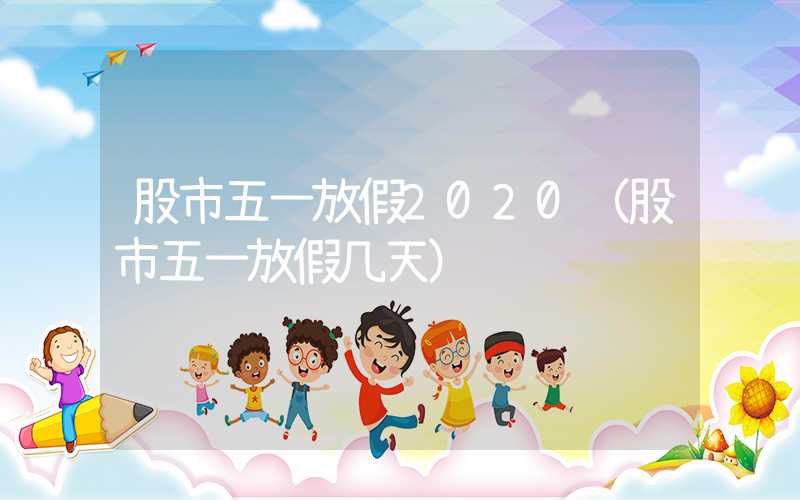 股市五一放假2020（股市五一放假几天）