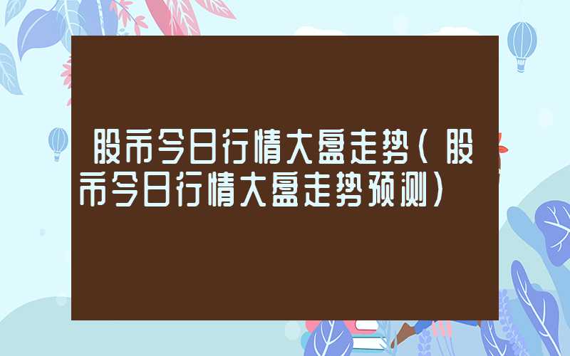 股市今日行情大盘走势（股市今日行情大盘走势预测）