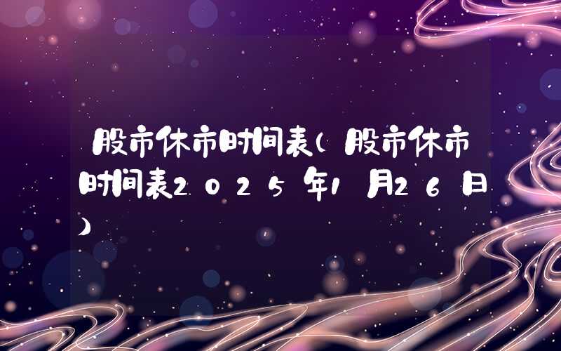 股市休市时间表（股市休市时间表2025年1月26日）