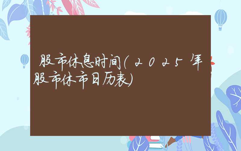 股市休息时间（2025年股市休市日历表）