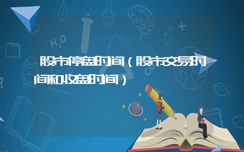 股市停盘时间（股市交易时间和收盘时间）