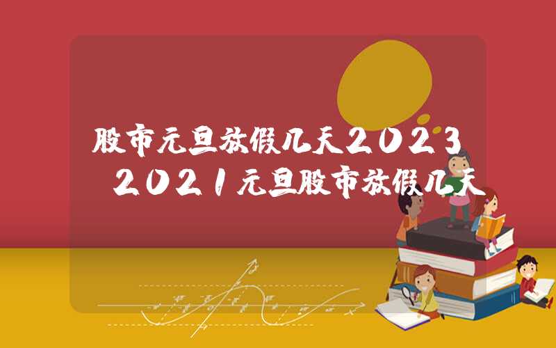 股市元旦放假几天2023（2021元旦股市放假几天）