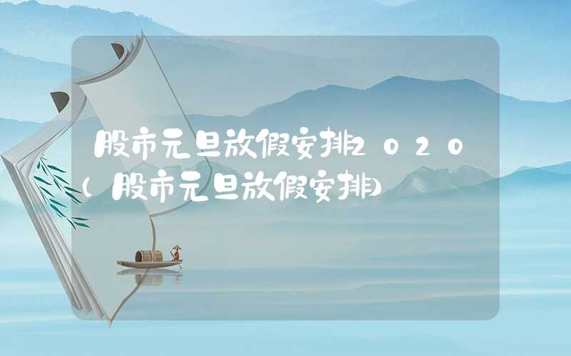 股市元旦放假安排2020（股市元旦放假安排）