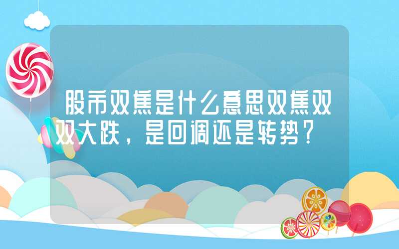 股市双焦是什么意思双焦双双大跌，是回调还是转势？