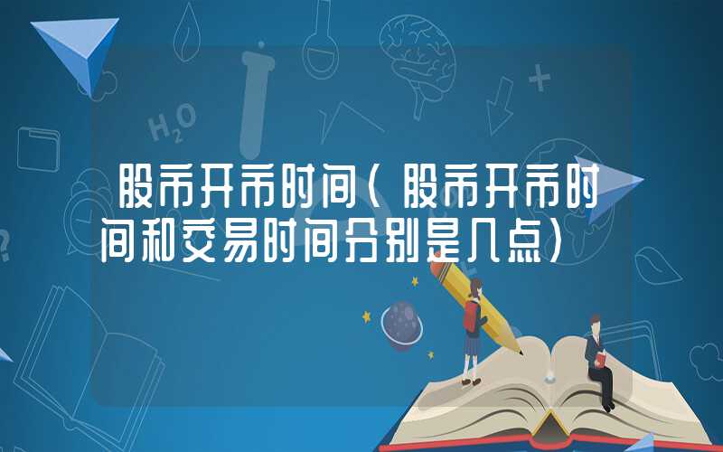 股市开市时间（股市开市时间和交易时间分别是几点）