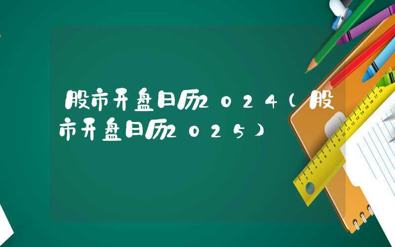 股市开盘日历2024（股市开盘日历2025）