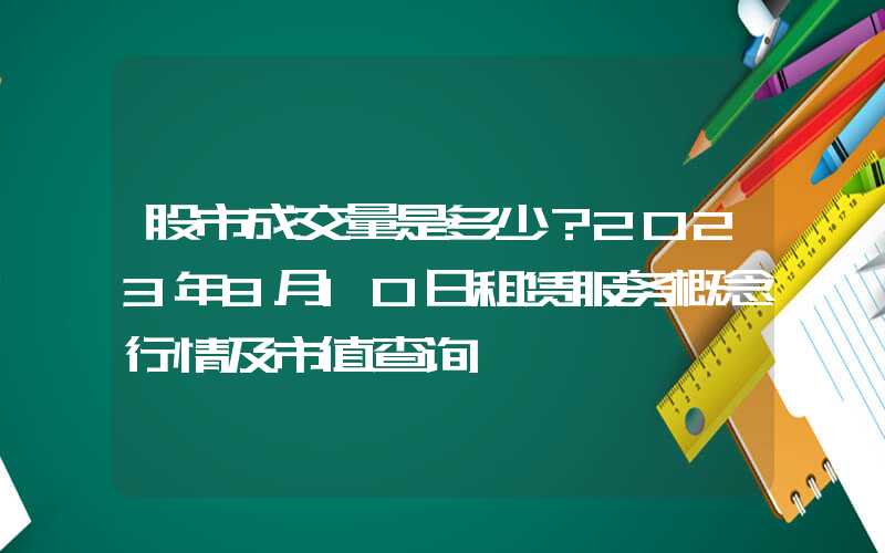 股市成交量是多少？2023年8月10日租赁服务概念行情及市值查询