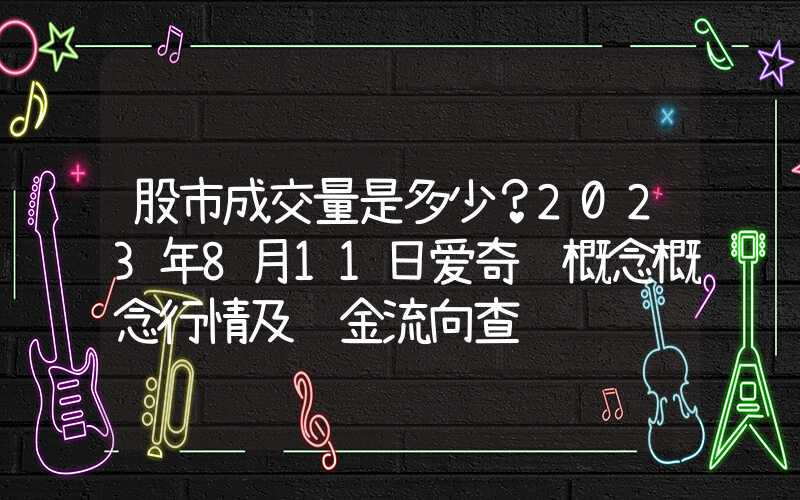 股市成交量是多少？2023年8月11日爱奇艺概念概念行情及资金流向查询