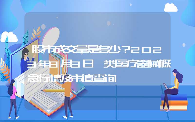 股市成交量是多少？2023年8月3日一类医疗器械概念行情及市值查询