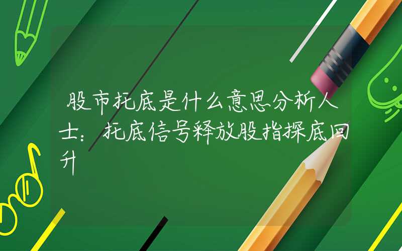 股市托底是什么意思分析人士：托底信号释放股指探底回升