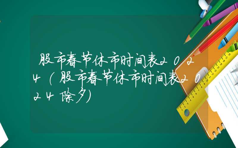 股市春节休市时间表2024（股市春节休市时间表2024除夕）