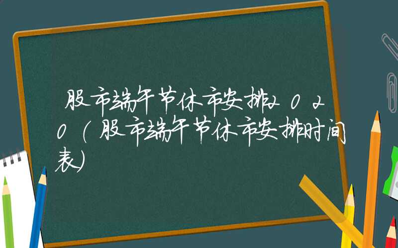 股市端午节休市安排2020（股市端午节休市安排时间表）