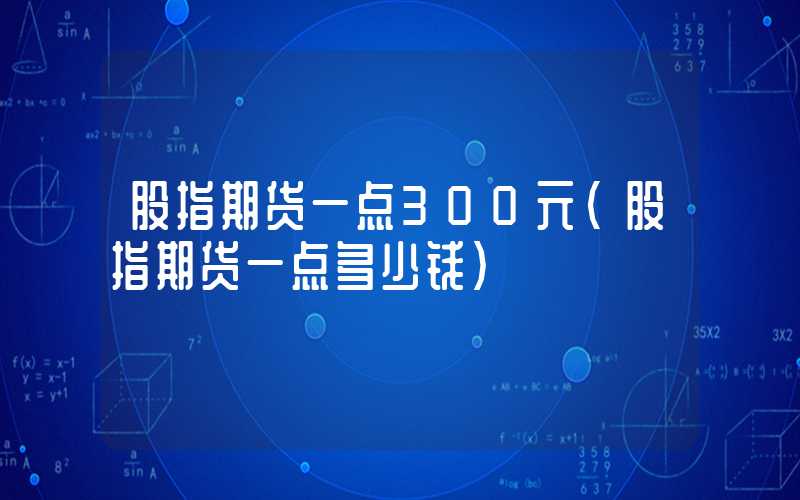 股指期货一点300元（股指期货一点多少钱）