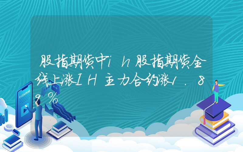 股指期货中ih股指期货全线上涨IH主力合约涨1.89%