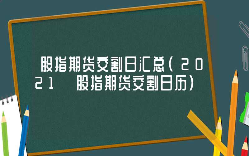 股指期货交割日汇总（2021 股指期货交割日历）