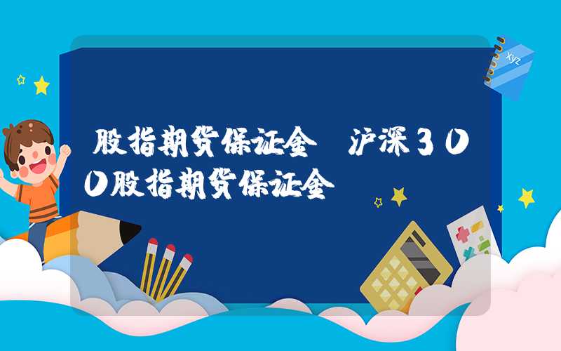 股指期货保证金（沪深300股指期货保证金）