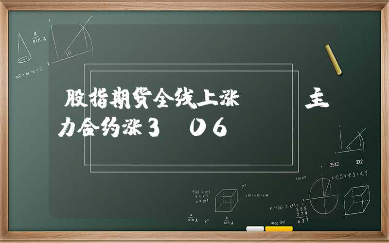 股指期货全线上涨 IH主力合约涨3.06%