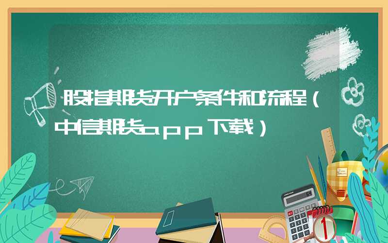 股指期货开户条件和流程（中信期货app下载）