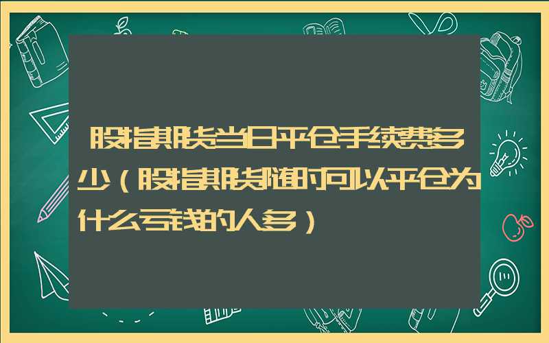 股指期货当日平仓手续费多少（股指期货随时可以平仓为什么亏钱的人多）