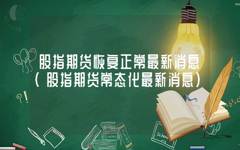 股指期货恢复正常最新消息（股指期货常态化最新消息）